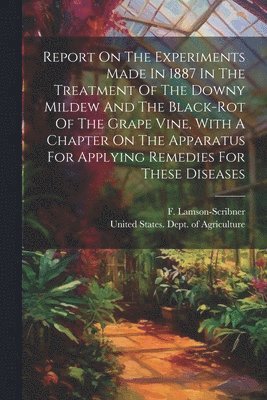 F Lamson-Scribner, United States Dept of Agriculture - Report On The Experiments Made In 1887 In The Treatment Of The Downy Mildew And The Black-rot Of The Grape Vine, With A Chapter On The Apparatus For Applying Remedies For These Diseases, Häftad