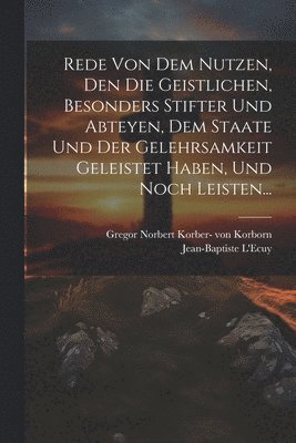 bokomslag Rede Von Dem Nutzen, Den Die Geistlichen, Besonders Stifter Und Abteyen, Dem Staate Und Der Gelehrsamkeit Geleistet Haben, Und Noch Leisten...