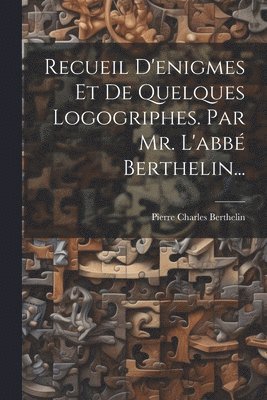 Recueil D'enigmes Et De Quelques Logogriphes. Par Mr. L'abb Berthelin... 1