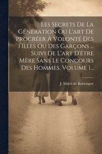 bokomslag Les Secrets De La Gnration Ou L'art De Procrer  Volont Des Filles Ou Des Garons ... Suivi De L'art D'tre Mre Sans Le Concours Des Hommes, Volume 1...