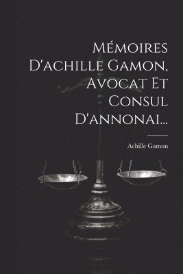 Mémoires D'achille Gamon, Avocat Et Consul D'annonai...
