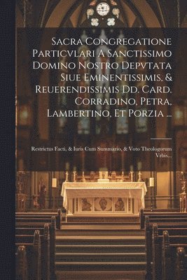 Sacra Congregatione Particvlari A Sanctissimo Domino Nostro Depvtata Siue Eminentissimis, & Reuerendissimis Dd. Card. Corradino, Petra, Lambertino, Et Porzia ... 1