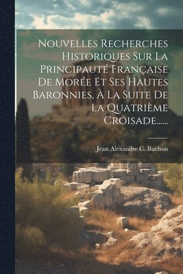 bokomslag Nouvelles Recherches Historiques Sur La Principaut Franaise De More Et Ses Hautes Baronnies,  La Suite De La Quatrime Croisade......