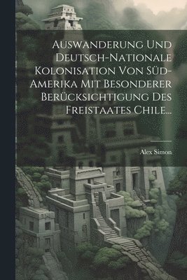 bokomslag Auswanderung Und Deutsch-nationale Kolonisation Von Sd-amerika Mit Besonderer Bercksichtigung Des Freistaates Chile...