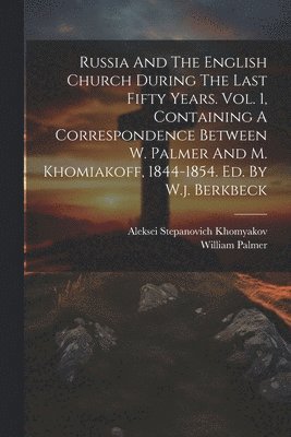 Russia And The English Church During The Last Fifty Years. Vol. 1, Containing A Correspondence Between W. Palmer And M. Khomiakoff, 1844-1854. Ed. By W.j. Berkbeck 1
