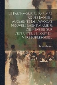 bokomslag Le Faut-mourir... Par Mre Jaques Jaques... Augment De L'avocat Nouvellement Mari, & Des Penses Sur L'eternit. Le Tout En Vers Burlesques...