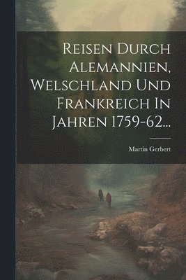 Reisen Durch Alemannien, Welschland Und Frankreich In Jahren 1759-62... 1