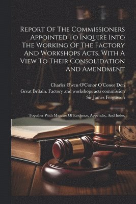 Great Britain Factory and Workshops, James Fergusson, Charles Owen O'Conor O'Conor Don - Report Of The Commissioners Appointed To Inquire Into The Working Of The Factory And Workshops Acts, With A View To Their Consolidation And Amendment, Häftad