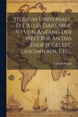 Studium Universale, D. I. Alles Dasjenige, So Von Anfang Der Welt Biss An Das Ende Je Gelebt, Geschrieben, Etc...