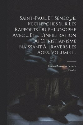 Saint-paul Et Snque, Recherches Sur Les Rapports Du Philosophe Avec ... Et ... L'infiltration Du Christianisme Naissant  Travers Les ges, Volume 1... 1