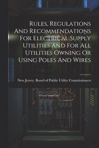 bokomslag Rules, Regulations And Recommendations For Electrical Supply Utilities And For All Utilities Owning Or Using Poles And Wires