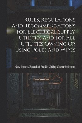 Rules, Regulations And Recommendations For Electrical Supply Utilities And For All Utilities Owning Or Using Poles And Wires 1