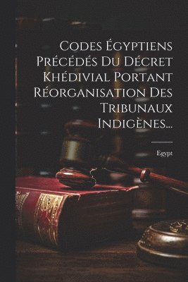 Codes gyptiens Prcds Du Dcret Khdivial Portant Rorganisation Des Tribunaux Indignes... 1