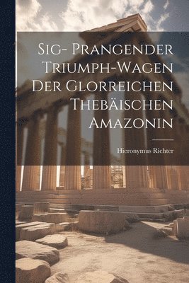 bokomslag Sig- Prangender Triumph-Wagen der Glorreichen Thebischen Amazonin