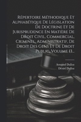 Répertoire Méthodique Et Alphabétique De Législation De Doctrine Et De Jurisprudence En Matière De Droit Civil, Commercial, Criminel, Administratif, De Droit Des Gens Et De Droit Public, Volume 13...