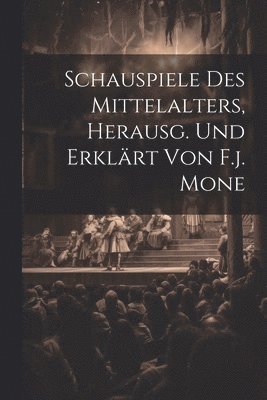 Schauspiele Des Mittelalters, Herausg. Und Erklrt Von F.j. Mone 1
