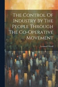 bokomslag The Control Of Industry By The People Through The Co-operative Movement