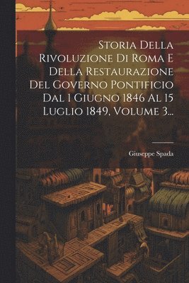 bokomslag Storia Della Rivoluzione Di Roma E Della Restaurazione Del Governo Pontificio Dal 1 Giugno 1846 Al 15 Luglio 1849, Volume 3...