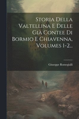 Storia Della Valtellina E Delle Gi Contee Di Bormio E Chiavenna, Volumes 1-2... 1