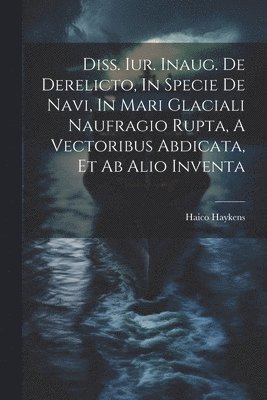 bokomslag Diss. Iur. Inaug. De Derelicto, In Specie De Navi, In Mari Glaciali Naufragio Rupta, A Vectoribus Abdicata, Et Ab Alio Inventa