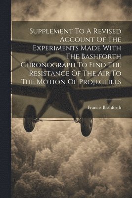 bokomslag Supplement To A Revised Account Of The Experiments Made With The Bashforth Chronograph To Find The Resistance Of The Air To The Motion Of Projectiles