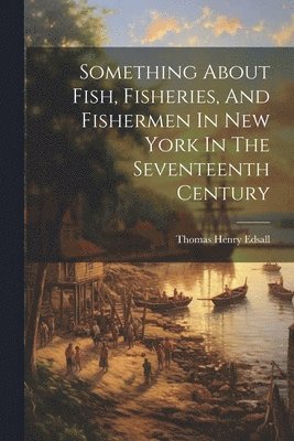 bokomslag Something About Fish, Fisheries, And Fishermen In New York In The Seventeenth Century