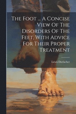 bokomslag The Foot ... A Concise View Of The Disorders Of The Feet, With Advice For Their Proper Treatment