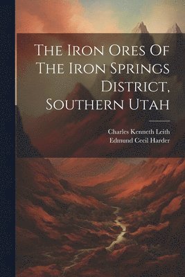 Charles Kenneth Leith, Edmund Cecil Harder - Iron Ores Of The Iron Springs District, Southern Utah, Häftad