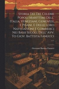 bokomslag Storia Dei Tre Celebri Popoli Marittimi Dell' Italia, Veneziani, Genovesi, E Pisani, E Delle Loro Navigazioni E Commercj Nei Bassi Secoli, Dell' Avv. To Giov. Battista Fanucci ......