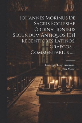 Johannes Morinus De Sacris Ecclesiae Ordinationibus Secundum Antiquos [et] Recentiores Latinos, Graecos ... Commentarius ...... 1