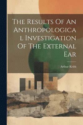 Arthur Keith - Results Of An Anthropological Investigation Of The External Ear, Häftad