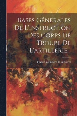 Bases Gnrales De L'instruction Des Corps De Troupe De L'artillerie... 1