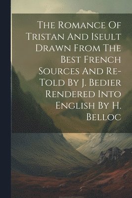 The Romance Of Tristan And Iseult Drawn From The Best French Sources And Re-told By J. Bedier Rendered Into English By H. Belloc 1