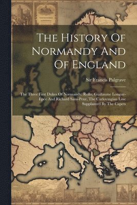 bokomslag The History Of Normandy And Of England: The Three First Dukes Of Normandy, Rollo, Guillaume Longue-épée And Richard Sans-peur, The Carlovingian Line S