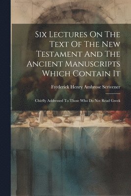 Frederick Henry Ambrose Scrivener - Six Lectures On The Text Of The New Testament And The Ancient Manuscripts Which Contain It, Häftad