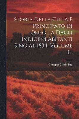 Giuseppe Maria Pira - Storia Della Città E Principato Di Oneglia Dagli Indigeni Abitanti Sino Al 1834, Volume 1..., Häftad