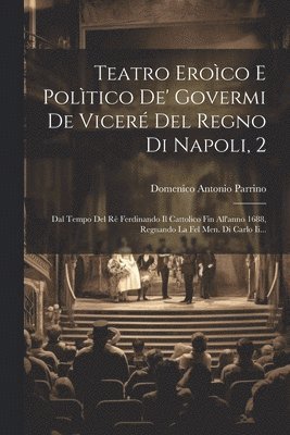 Teatro Eroco E Poltico De' Govermi De Vicer Del Regno Di Napoli, 2 1