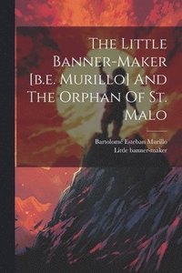 bokomslag The Little Banner-maker [b.e. Murillo] And The Orphan Of St. Malo