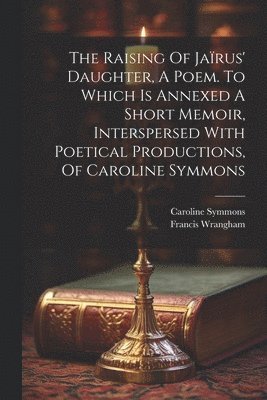 bokomslag The Raising Of Jarus' Daughter, A Poem. To Which Is Annexed A Short Memoir, Interspersed With Poetical Productions, Of Caroline Symmons