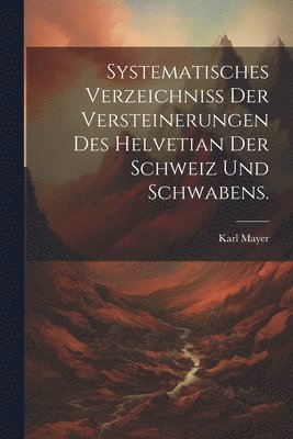 Karl Mayer - Systematisches Verzeichniss der Versteinerungen des Helvetian der Schweiz und Schwabens., Häftad
