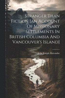 Stranger Than Fiction [an Account Of Missionary Settlements In British Columbia And Vancouver's Island] 1