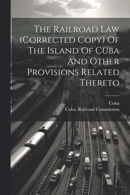bokomslag Railroad Law (corrected Copy) Of The Island Of Cuba And Other Provisions Related Thereto