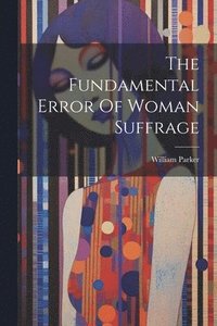 bokomslag The Fundamental Error Of Woman Suffrage
