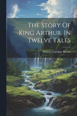 The Story Of King Arthur, In Twelve Tales 1