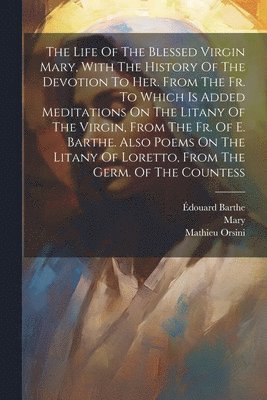 Mathieu Orsini, Édouard Barthe, Mary (the Virgin - Life Of The Blessed Virgin Mary, With The History Of The Devotion To Her. From The Fr. To Which Is Added Meditations On The Litany Of The Virgin, From The Fr. Of E. Barthe. Also Poems On The Litany Of Loretto, From The Germ. Of The Countess, Häftad