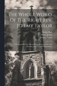 bokomslag The Whole Works Of The Right Rev. Jeremy Taylor: A Discourse On The Liberty Of Prophesying (cont.) The Doctrine And Practice Of Repentance