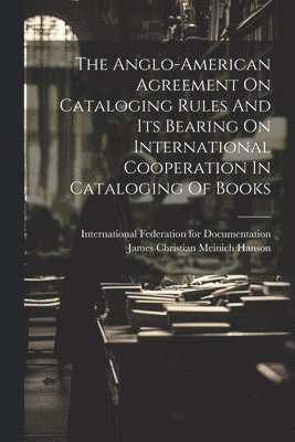 The Anglo-american Agreement On Cataloging Rules And Its Bearing On International Cooperation In Cataloging Of Books 1