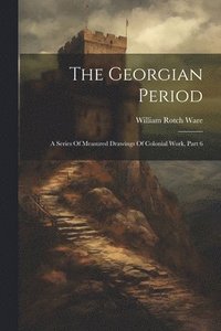 bokomslag The Georgian Period: A Series Of Measured Drawings Of Colonial Work, Part 6