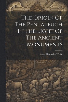 bokomslag The Origin Of The Pentateuch In The Light Of The Ancient Monuments