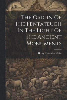 Origin Of The Pentateuch In The Light Of The Ancient Monuments